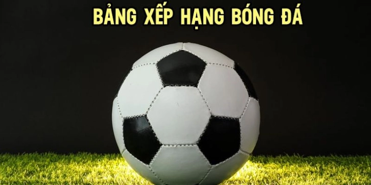 Bảng Xếp Hạng Bóng Đá Và Cách Đánh Giá Thứ Hạng Các Đội